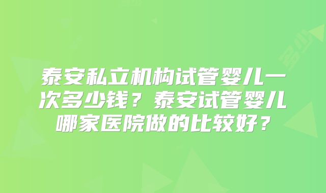 泰安私立机构试管婴儿一次多少钱？泰安试管婴儿哪家医院做的比较好？