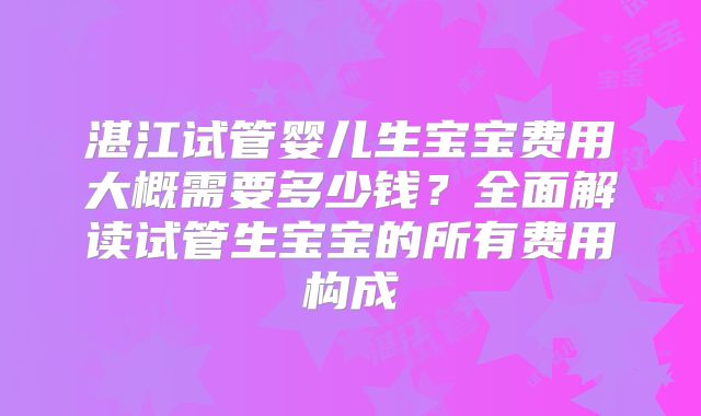 湛江试管婴儿生宝宝费用大概需要多少钱？全面解读试管生宝宝的所有费用构成