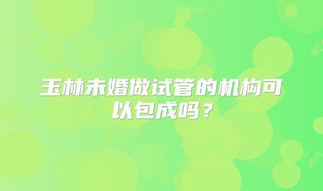 玉林未婚做试管的机构可以包成吗？