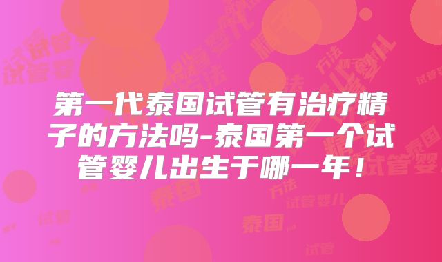 第一代泰国试管有治疗精子的方法吗-泰国第一个试管婴儿出生于哪一年!