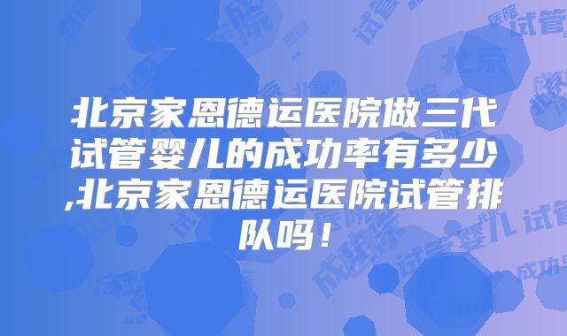 北京家恩德运医院做三代试管婴儿的成功率有多少,北京家恩德运医院试管排队吗!