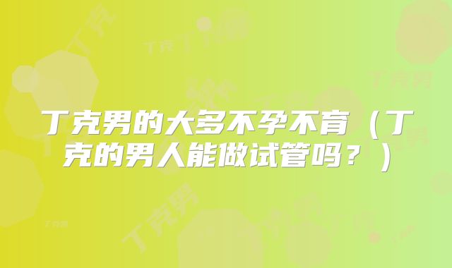 丁克男的大多不孕不育(丁克的男人能做试管吗?)