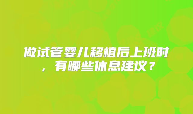 做试管婴儿移植后上班时,有哪些休息建议?
