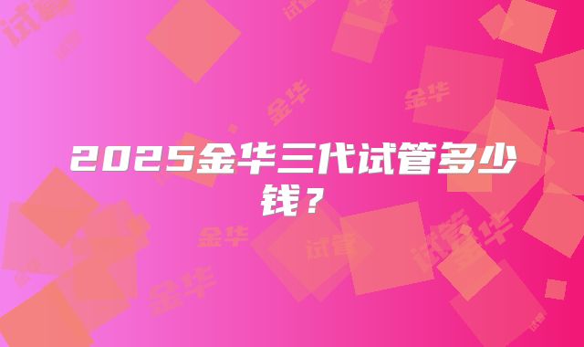 2025金华三代试管多少钱?