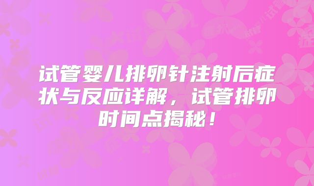 试管婴儿排卵针注射后症状与反应详解,试管排卵时间点揭秘!