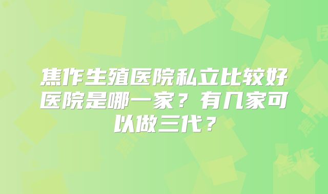 焦作生殖医院私立比较好医院是哪一家?有几家可以做三代?