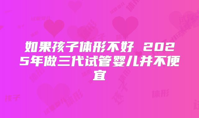 如果孩子体形不好 2025年做三代试管婴儿并不便宜