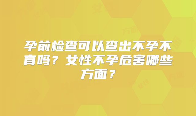 孕前检查可以查出不孕不育吗?女性不孕危害哪些方面?