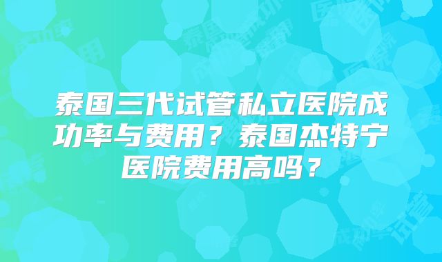 泰国三代试管私立医院成功率与费用?泰国杰特宁医院费用高吗?