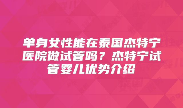 单身女性能在泰国杰特宁医院做试管吗?杰特宁试管婴儿优势介绍