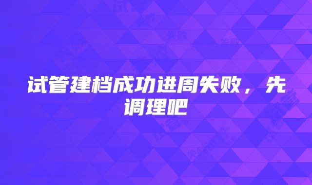 试管建档成功进周失败,先调理吧