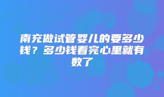 南充做试管婴儿的要多少钱？多少钱看完心里就有数了