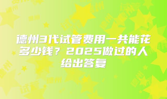 德州3代试管费用一共能花多少钱?2025做过的人给出答复