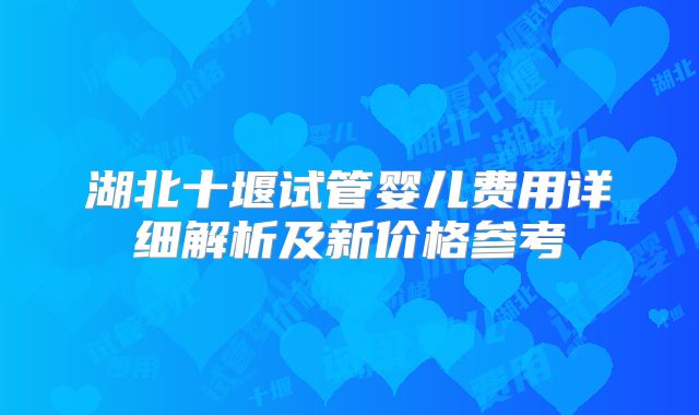 湖北十堰试管婴儿费用详细解析及新价格参考