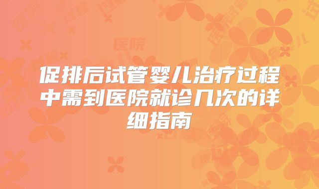 促排后试管婴儿治疗过程中需到医院就诊几次的详细指南