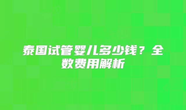 泰国试管婴儿多少钱？全数费用解析
