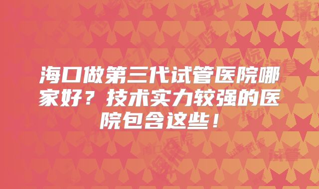 海口做第三代试管医院哪家好？技术实力较强的医院包含这些！