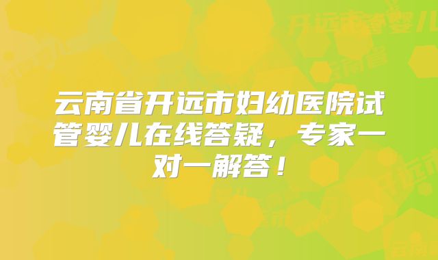 云南省开远市妇幼医院试管婴儿在线答疑，专家一对一解答！