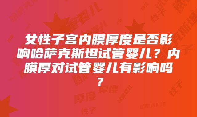 女性子宫内膜厚度是否影响哈萨克斯坦试管婴儿?内膜厚对试管婴儿有影响吗?