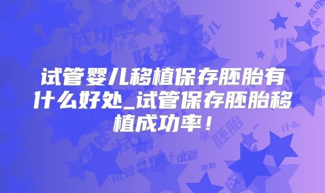 试管婴儿移植保存胚胎有什么好处_试管保存胚胎移植成功率!