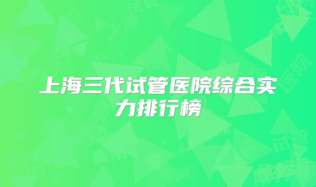 上海三代试管医院综合实力排行榜