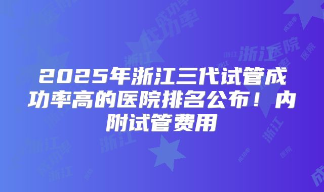 2025年浙江三代试管成功率高的医院排名公布!内附试管费用