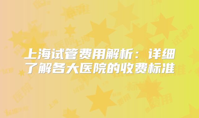 上海试管费用解析:详细了解各大医院的收费标准