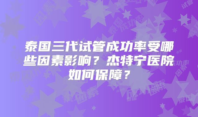 泰国三代试管成功率受哪些因素影响？杰特宁医院如何保障？