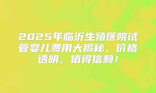 2025年临沂生殖医院试管婴儿费用大揭秘，价格透明，值得信赖！