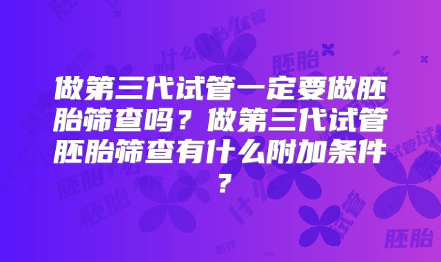 做第三代试管一定要做胚胎筛查吗？做第三代试管胚胎筛查有什么附加条件？