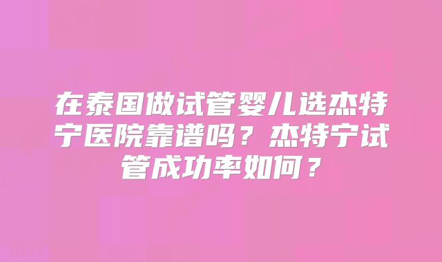 在泰国做试管婴儿选杰特宁医院靠谱吗?杰特宁试管成功率如何?