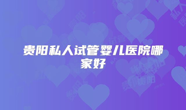 贵阳私人试管婴儿医院哪家好