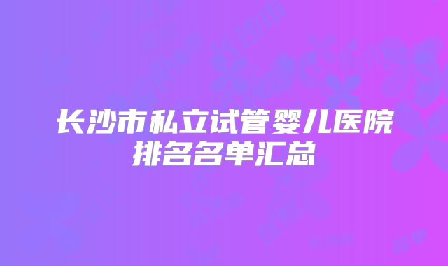 长沙市私立试管婴儿医院排名名单汇总