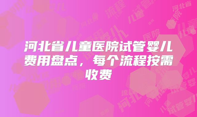 河北省儿童医院试管婴儿费用盘点,每个流程按需收费