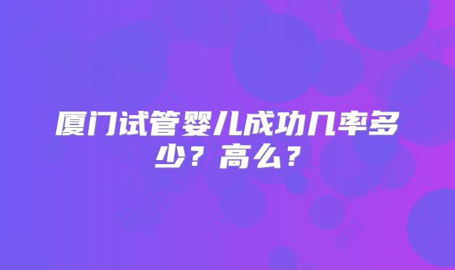 厦门试管婴儿成功几率多少？高么？