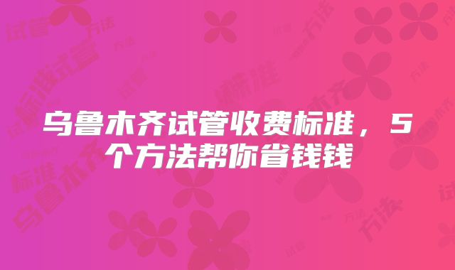 乌鲁木齐试管收费标准,5个方法帮你省钱钱