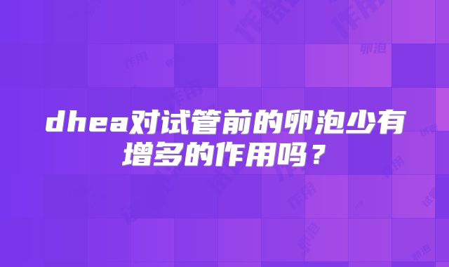 dhea对试管前的卵泡少有增多的作用吗？
