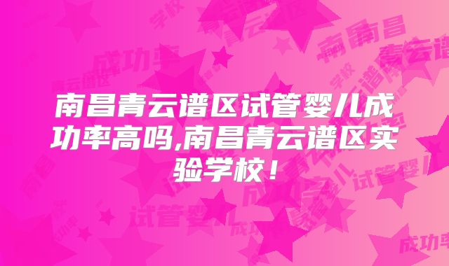 南昌青云谱区试管婴儿成功率高吗,南昌青云谱区实验学校!