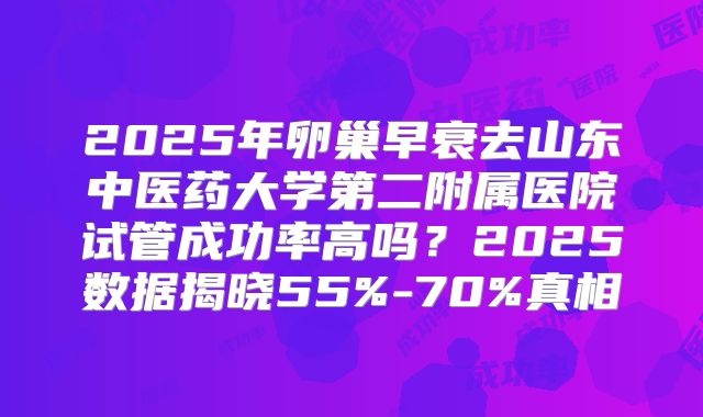 2025年卵巢早衰去山东中医药大学第二附属医院试管成功率高吗?2025数据揭晓55%-70%真相