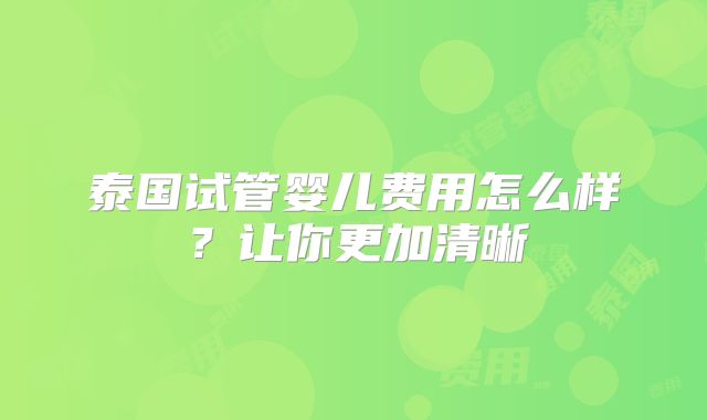 泰国试管婴儿费用怎么样?让你更加清晰