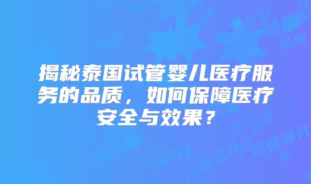揭秘泰国试管婴儿医疗服务的品质,如何保障医疗安全与效果?