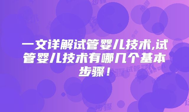 一文详解试管婴儿技术,试管婴儿技术有哪几个基本步骤!
