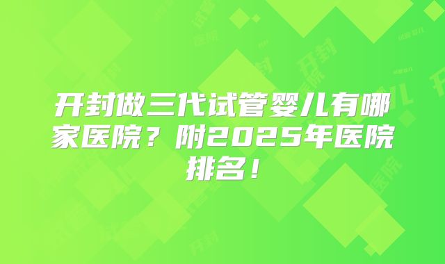 开封做三代试管婴儿有哪家医院？附2025年医院排名！