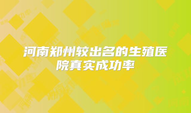 河南郑州较出名的生殖医院真实成功率