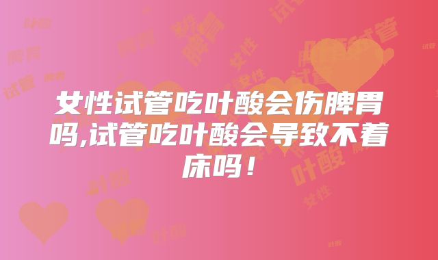 女性试管吃叶酸会伤脾胃吗,试管吃叶酸会导致不着床吗!