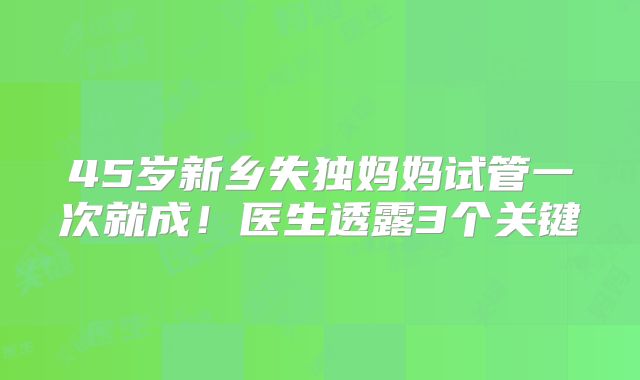 45岁新乡失独妈妈试管一次就成!医生透露3个关键