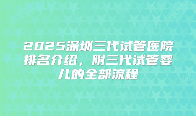 2025深圳三代试管医院排名介绍,附三代试管婴儿的全部流程