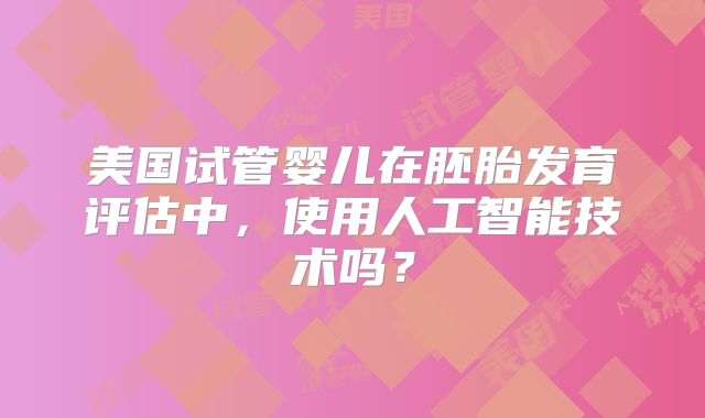 美国试管婴儿在胚胎发育评估中,使用人工智能技术吗?