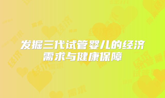 发掘三代试管婴儿的经济需求与健康保障