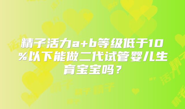 精子活力a+b等级低于10%以下能做二代试管婴儿生育宝宝吗?